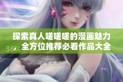 探索真人嗟嗟嗟的漫画魅力，全方位推荐必看作品大全