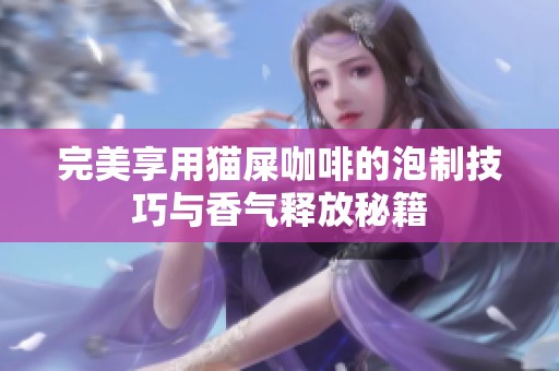 完美享用猫屎咖啡的泡制技巧与香气释放秘籍