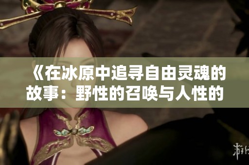 《在冰原中追寻自由灵魂的故事：野性的召唤与人性的探索》