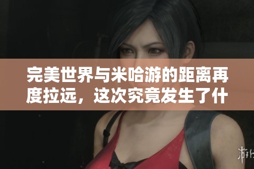 完美世界与米哈游的距离再度拉远，这次究竟发生了什么变故