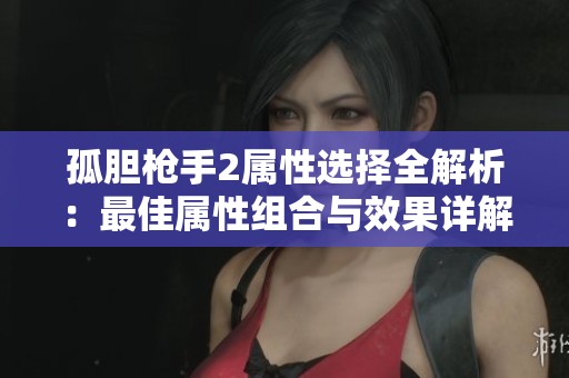 孤胆枪手2属性选择全解析：最佳属性组合与效果详解