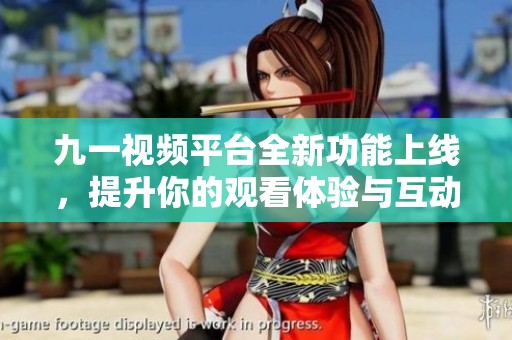九一视频平台全新功能上线，提升你的观看体验与互动乐趣