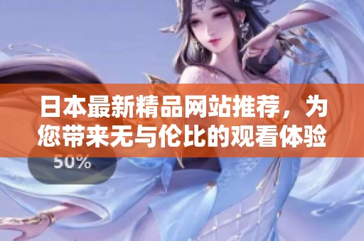 日本最新精品网站推荐，为您带来无与伦比的观看体验