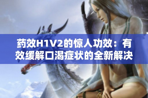 药效H1V2的惊人功效：有效缓解口渴症状的全新解决方案
