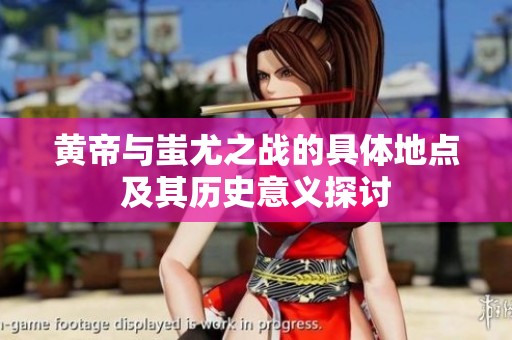 黄帝与蚩尤之战的具体地点及其历史意义探讨