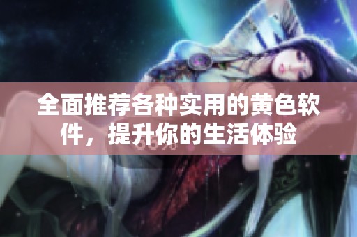 全面推荐各种实用的黄色软件，提升你的生活体验