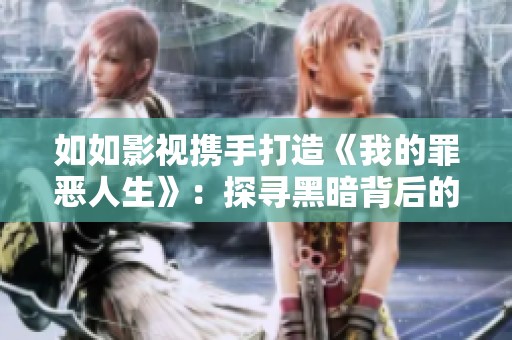如如影视携手打造《我的罪恶人生》：探寻黑暗背后的深层故事