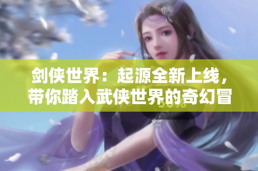 剑侠世界：起源全新上线，带你踏入武侠世界的奇幻冒险之旅