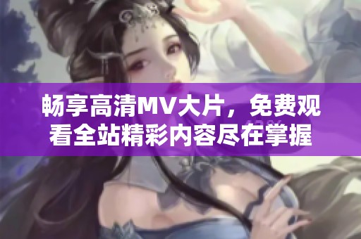 畅享高清MV大片，免费观看全站精彩内容尽在掌握