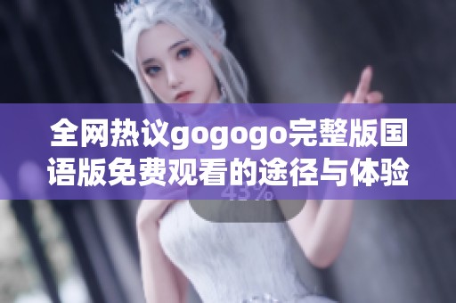 全网热议gogogo完整版国语版免费观看的途径与体验分析