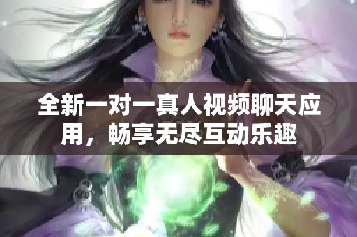 全新一对一真人视频聊天应用，畅享无尽互动乐趣