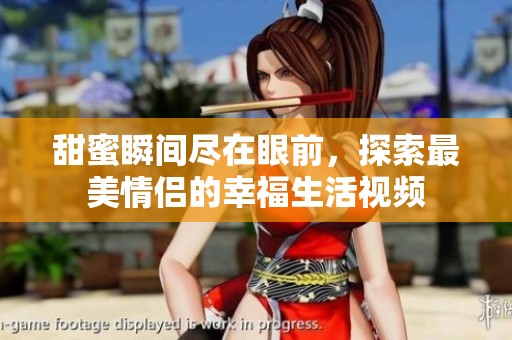 甜蜜瞬间尽在眼前，探索最美情侣的幸福生活视频