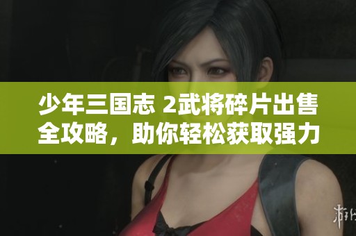 少年三国志 2武将碎片出售全攻略，助你轻松获取强力武将