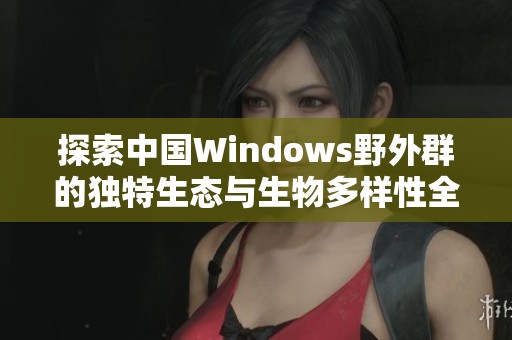 探索中国Windows野外群的独特生态与生物多样性全景