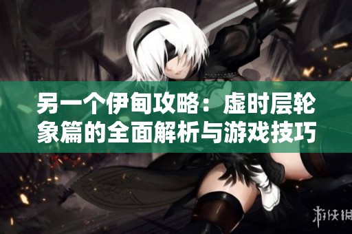 另一个伊甸攻略：虚时层轮象篇的全面解析与游戏技巧分享