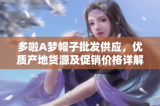多啦A梦帽子批发供应，优质产地货源及促销价格详解