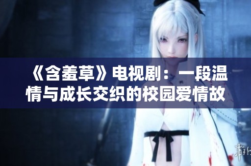 《含羞草》电视剧：一段温情与成长交织的校园爱情故事探索