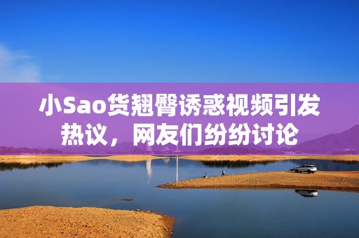 小Sao货翘臀诱惑视频引发热议，网友们纷纷讨论