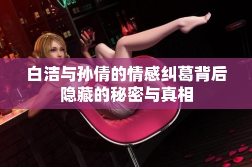 白洁与孙倩的情感纠葛背后隐藏的秘密与真相