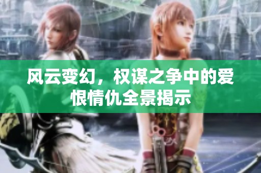 风云变幻，权谋之争中的爱恨情仇全景揭示