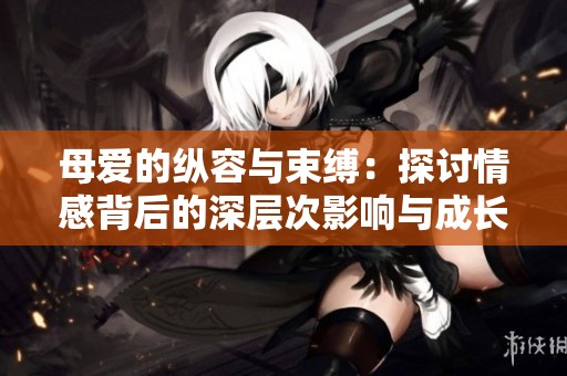 母爱的纵容与束缚：探讨情感背后的深层次影响与成长之路