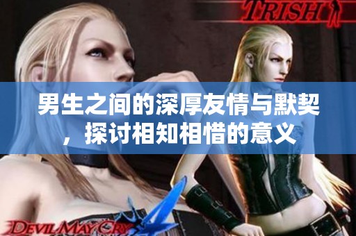男生之间的深厚友情与默契，探讨相知相惜的意义