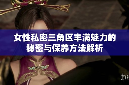 女性私密三角区丰满魅力的秘密与保养方法解析