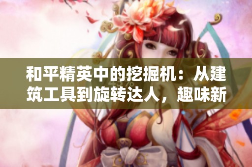 和平精英中的挖掘机：从建筑工具到旋转达人，趣味新玩法不断涌现