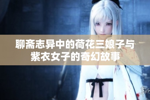 聊斋志异中的荷花三娘子与紫衣女子的奇幻故事