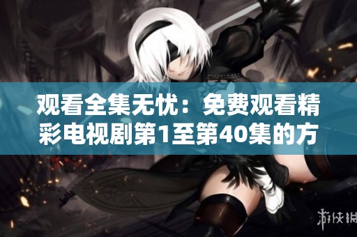 观看全集无忧：免费观看精彩电视剧第1至第40集的方法揭秘