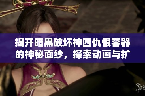 揭开暗黑破坏神四仇恨容器的神秘面纱，探索动画与扩展包新内容