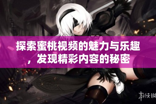 探索蜜桃视频的魅力与乐趣，发现精彩内容的秘密