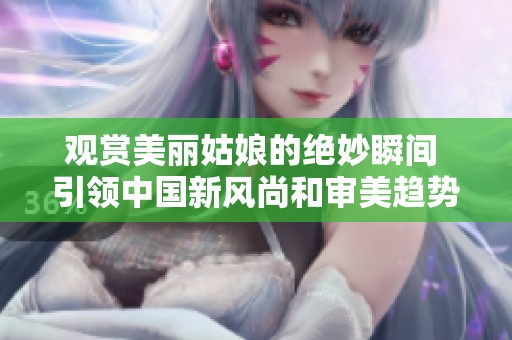 观赏美丽姑娘的绝妙瞬间 引领中国新风尚和审美趋势