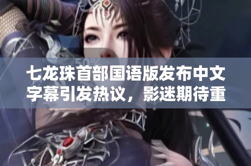 七龙珠首部国语版发布中文字幕引发热议，影迷期待重温经典