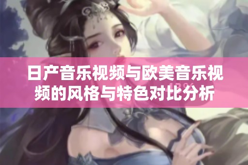 日产音乐视频与欧美音乐视频的风格与特色对比分析