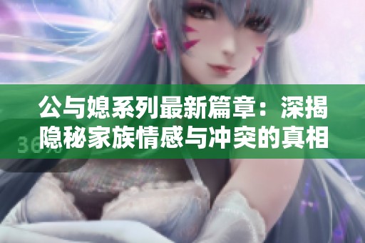 公与媳系列最新篇章：深揭隐秘家族情感与冲突的真相