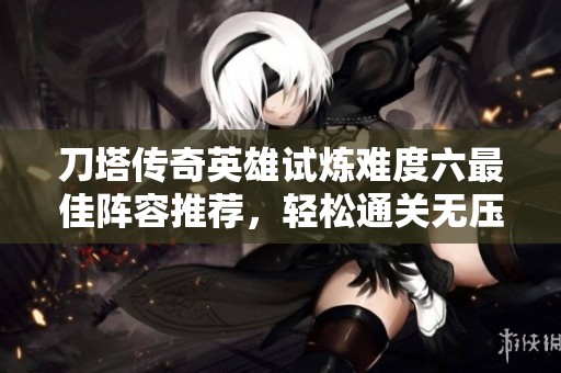 刀塔传奇英雄试炼难度六最佳阵容推荐，轻松通关无压力！