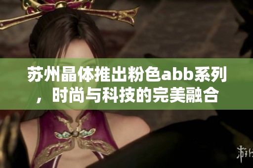 苏州晶体推出粉色abb系列，时尚与科技的完美融合