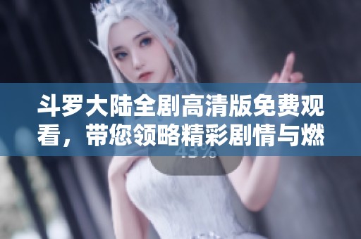 斗罗大陆全剧高清版免费观看，带您领略精彩剧情与燃情战斗