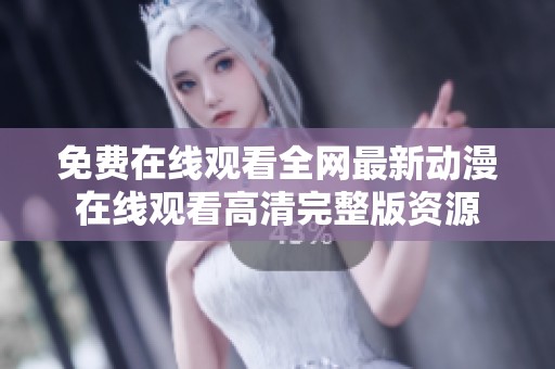 免费在线观看全网最新动漫在线观看高清完整版资源