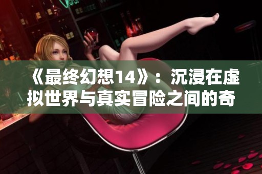 《最终幻想14》：沉浸在虚拟世界与真实冒险之间的奇妙体验之旅