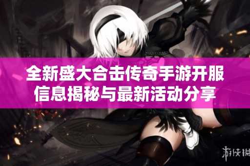 全新盛大合击传奇手游开服信息揭秘与最新活动分享