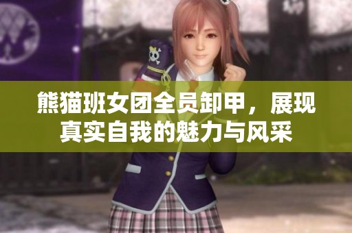 熊猫班女团全员卸甲，展现真实自我的魅力与风采