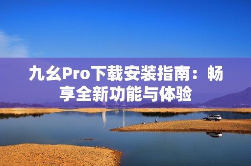 九幺Pro下载安装指南：畅享全新功能与体验