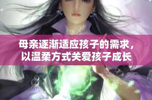 母亲逐渐适应孩子的需求，以温柔方式关爱孩子成长