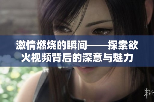 激情燃烧的瞬间——探索欲火视频背后的深意与魅力