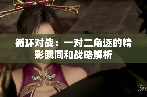 循环对战：一对二角逐的精彩瞬间和战略解析