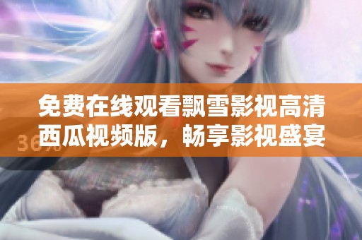 免费在线观看飘雪影视高清西瓜视频版，畅享影视盛宴