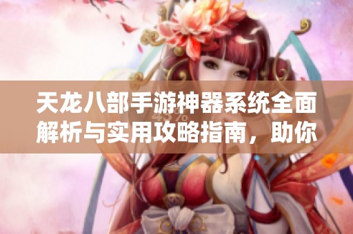 天龙八部手游神器系统全面解析与实用攻略指南，助你轻松掌握游戏技巧