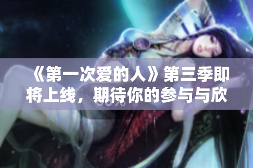 《第一次爱的人》第三季即将上线，期待你的参与与欣赏